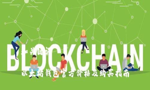 和关键词

以太坊钱包官方价格及购买指南