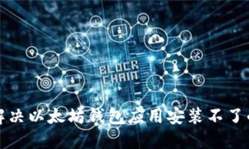 如何解决以太坊钱包应用安装不了的问题